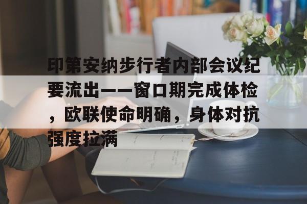 南宫登录 -印第安纳步行者内部会议纪要流出——窗口期完成体检，欧联使命明确，身体对抗强度拉满的简单介绍
