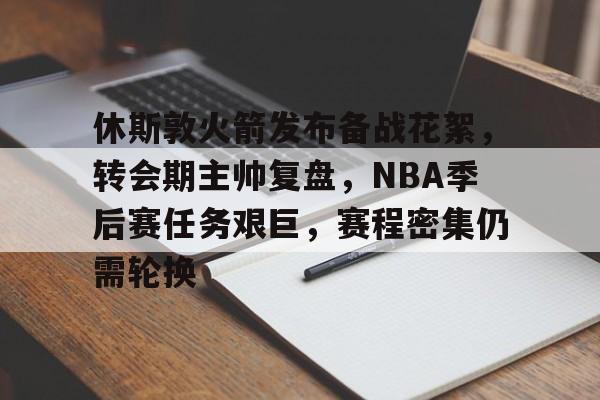 南宫旗下平台 -关于休斯敦火箭发布备战花絮，转会期主帅复盘，NBA季后赛任务艰巨，赛程密集仍需轮换的信息
