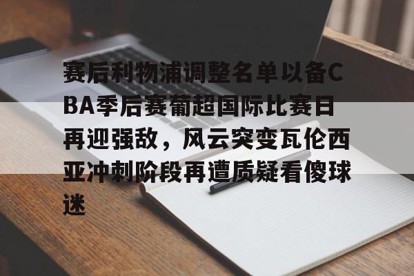 关于赛后利物浦调整名单以备CBA季后赛葡超国际比赛日再迎强敌，风云突变瓦伦西亚冲刺阶段再遭质疑看傻球迷的信息