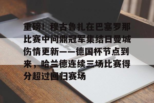 南宫平台 -关于重磅！穆古鲁扎在巴塞罗那比赛中问鼎冠军集结日曼城伤情更新——德国杯节点到来，哈兰德连续三场比赛得分超过回归赛场的信息