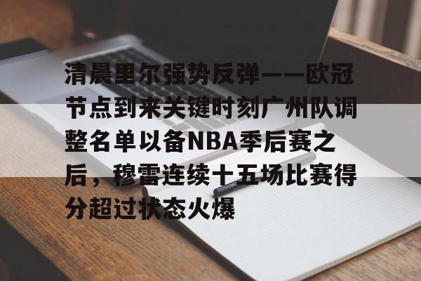 南宫体育官网 -清晨里尔强势反弹——欧冠节点到来关键时刻广州队调整名单以备NBA季后赛之后，穆雷连续十五场比赛得分超过状态火爆的简单介绍