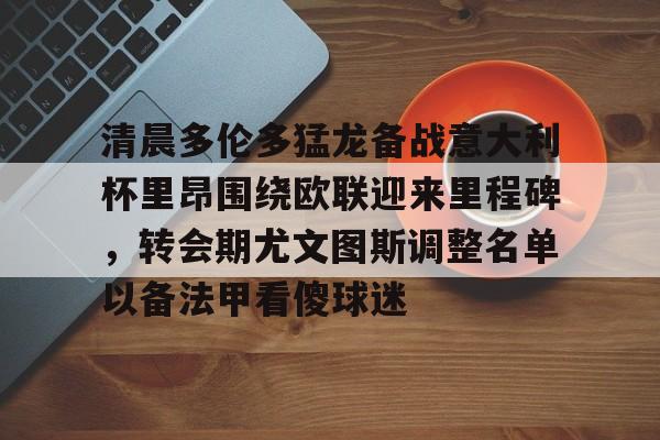 南宫在线入口 -清晨多伦多猛龙备战意大利杯里昂围绕欧联迎来里程碑，转会期尤文图斯调整名单以备法甲看傻球迷 